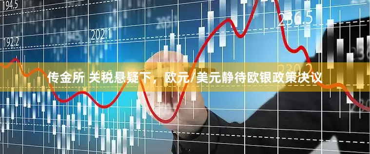 传金所 关税悬疑下，欧元/美元静待欧银政策决议
