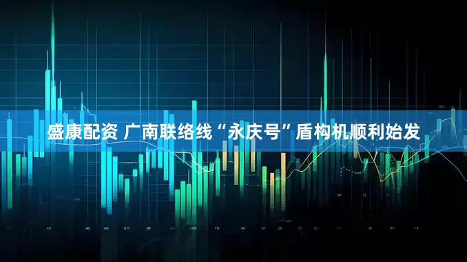 盛康配资 广南联络线“永庆号”盾构机顺利始发