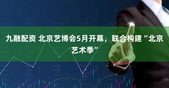 九融配资 北京艺博会5月开幕，联合构建“北京艺术季”