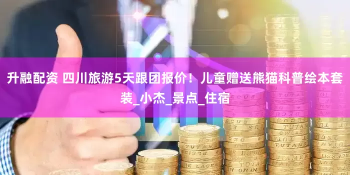 升融配资 四川旅游5天跟团报价！儿童赠送熊猫科普绘本套装_小杰_景点_住宿