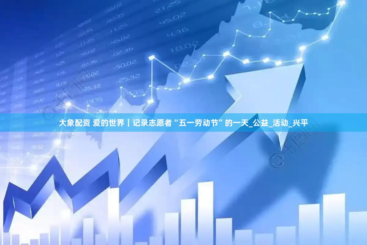 大象配资 爱的世界｜记录志愿者“五一劳动节”的一天_公益_活动_兴平
