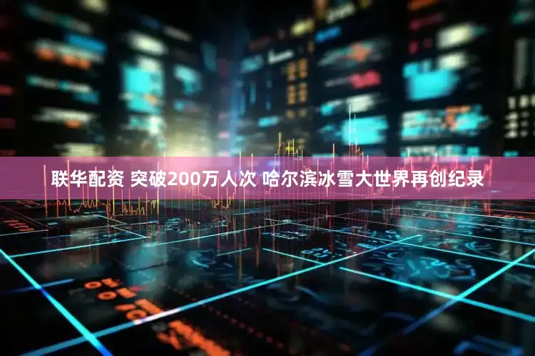 联华配资 突破200万人次 哈尔滨冰雪大世界再创纪录