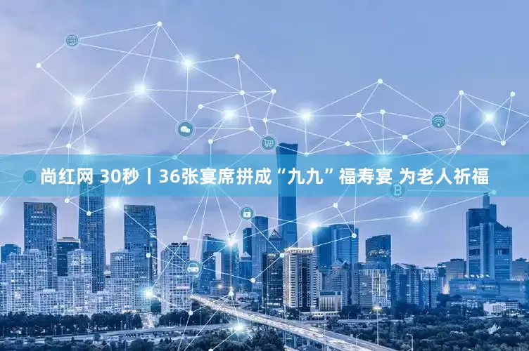 尚红网 30秒丨36张宴席拼成“九九”福寿宴 为老人祈福
