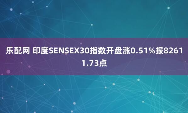 乐配网 印度SENSEX30指数开盘涨0.51%报82611.73点