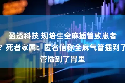 盈透科技 规培生全麻插管致患者死亡？死者家属：匿名信称全麻气管插到了胃里