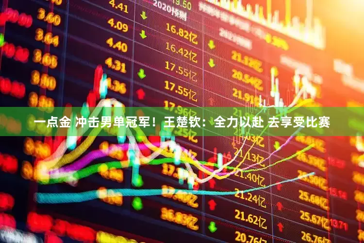 一点金 冲击男单冠军！王楚钦：全力以赴 去享受比赛