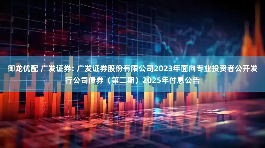 御龙优配 广发证券: 广发证券股份有限公司2023年面向专业投资者公开发行公司债券（第二期）2025年付息公告
