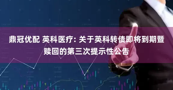 鼎冠优配 英科医疗: 关于英科转债即将到期暨赎回的第三次提示性公告