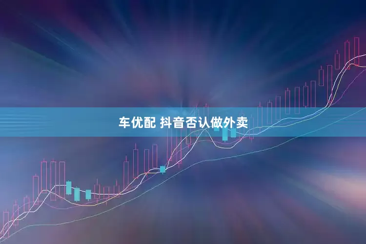 车优配 抖音否认做外卖