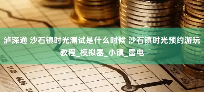 泸深通 沙石镇时光测试是什么时候 沙石镇时光预约游玩教程_模拟器_小镇_雷电