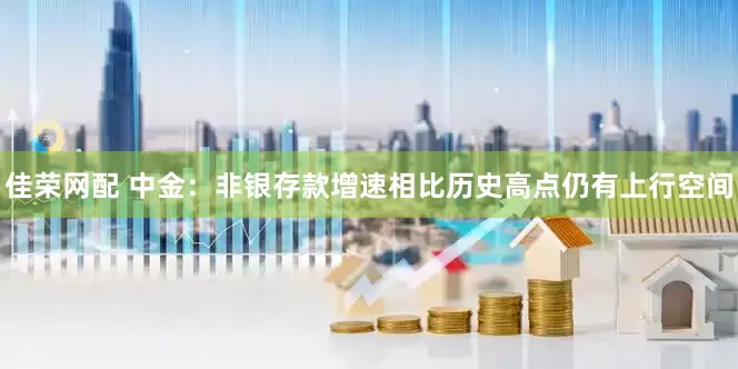 佳荣网配 中金：非银存款增速相比历史高点仍有上行空间
