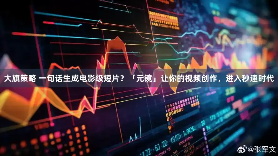 大旗策略 一句话生成电影级短片？「元镜」让你的视频创作，进入秒速时代