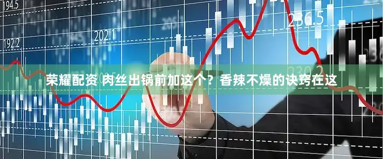 荣耀配资 肉丝出锅前加这个？香辣不燥的诀窍在这