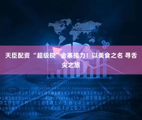 天臣配资 “超级皖”金寨接力！以美食之名 寻舌尖之旅