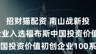 招财猫配资 南山战新投两家已投企业入选福布斯中国投资价值初创企业100系列