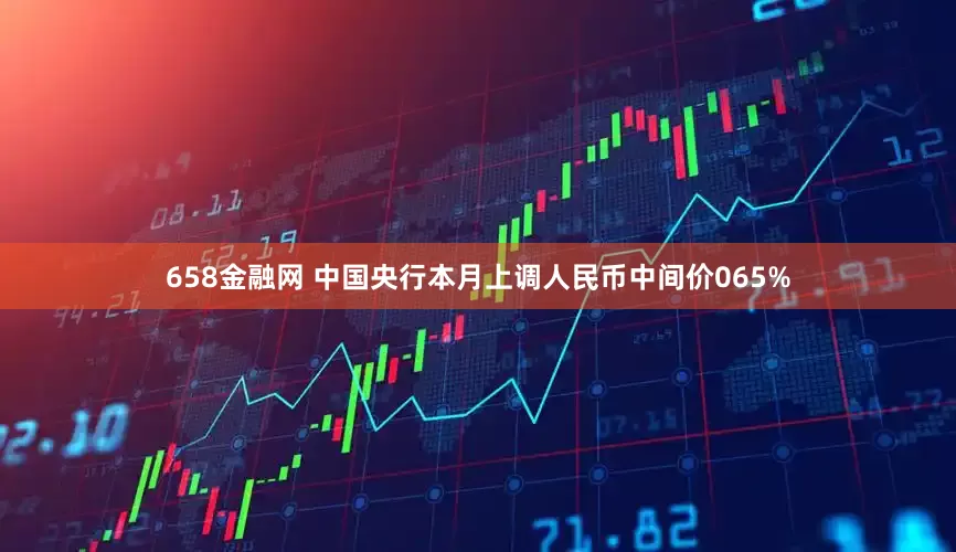 658金融网 中国央行本月上调人民币中间价065%