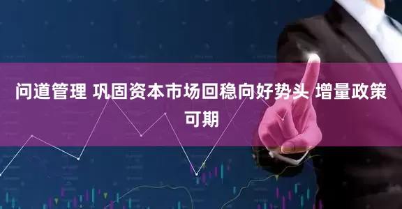 问道管理 巩固资本市场回稳向好势头 增量政策可期