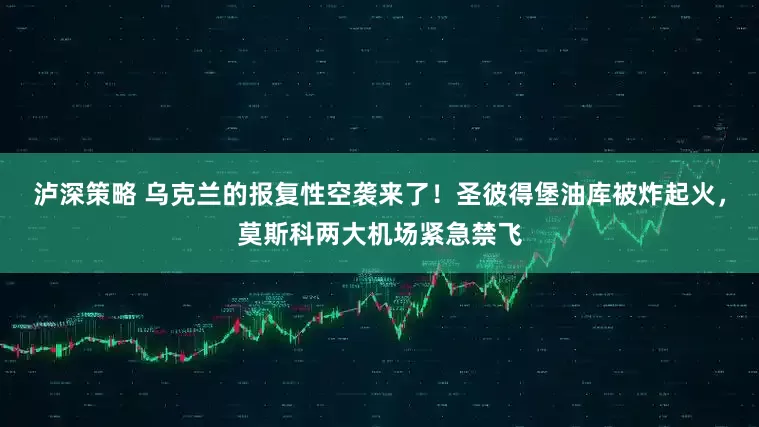 泸深策略 乌克兰的报复性空袭来了！圣彼得堡油库被炸起火，莫斯科两大机场紧急禁飞