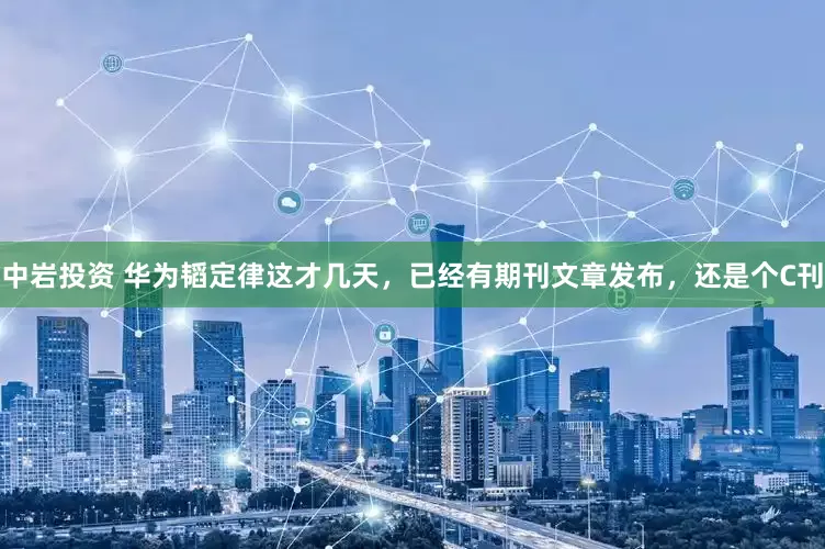 中岩投资 华为韬定律这才几天，已经有期刊文章发布，还是个C刊