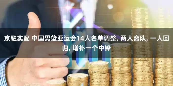 京融实配 中国男篮亚运会14人名单调整, 两人离队, 一人回归, 增补一个中锋