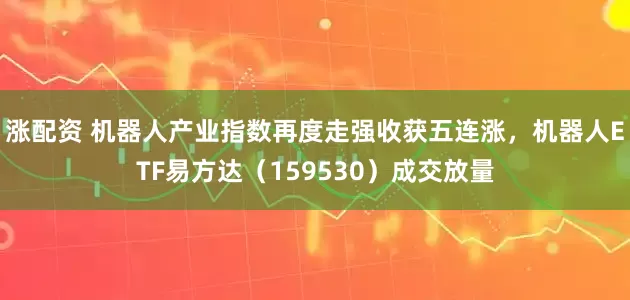 涨配资 机器人产业指数再度走强收获五连涨，机器人ETF易方达（159530）成交放量